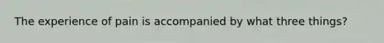 The experience of pain is accompanied by what three things?