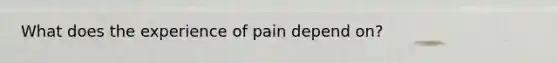 What does the experience of pain depend on?