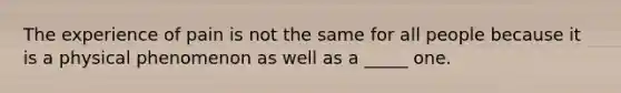 The experience of pain is not the same for all people because it is a physical phenomenon as well as a _____ one.