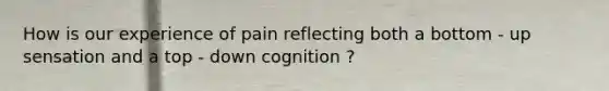 How is our experience of pain reflecting both a bottom - up sensation and a top - down cognition ?