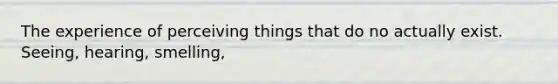 The experience of perceiving things that do no actually exist. Seeing, hearing, smelling,