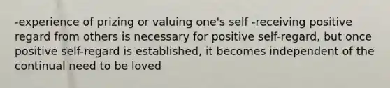 -experience of prizing or valuing one's self -receiving positive regard from others is necessary for positive self-regard, but once positive self-regard is established, it becomes independent of the continual need to be loved