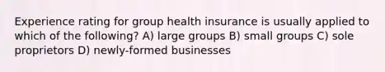 Experience rating for group health insurance is usually applied to which of the following? A) large groups B) small groups C) sole proprietors D) newly-formed businesses