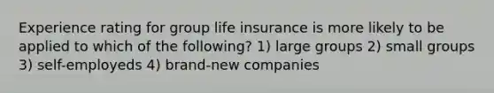 Experience rating for group life insurance is more likely to be applied to which of the following? 1) large groups 2) small groups 3) self-employeds 4) brand-new companies