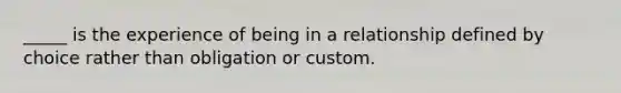 _____ is the experience of being in a relationship defined by choice rather than obligation or custom.