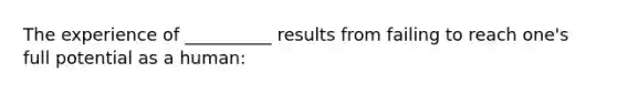 The experience of __________ results from failing to reach one's full potential as a human: