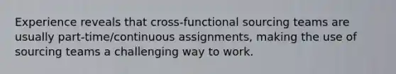 Experience reveals that cross-functional sourcing teams are usually part-time/continuous assignments, making the use of sourcing teams a challenging way to work.