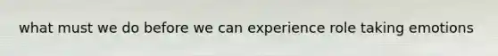 what must we do before we can experience role taking emotions