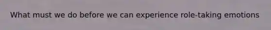 What must we do before we can experience role-taking emotions
