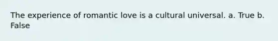 The experience of romantic love is a cultural universal. a. True b. False