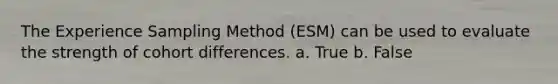 The Experience Sampling Method (ESM) can be used to evaluate the strength of cohort differences. a. True b. False