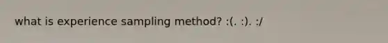 what is experience sampling method? :(. :). :/