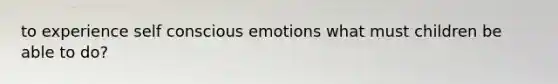 to experience self conscious emotions what must children be able to do?