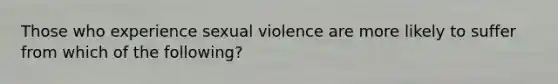 Those who experience sexual violence are more likely to suffer from which of the following?