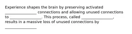 Experience shapes the brain by preserving activated _________________ connections and allowing unused connections to _________________. This process, called _________________, results in a massive loss of unused connections by _________________