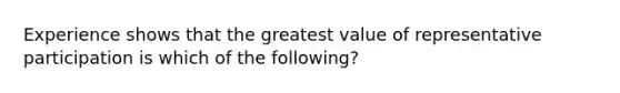 Experience shows that the greatest value of representative participation is which of the following?