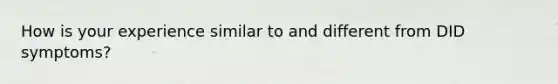 How is your experience similar to and different from DID symptoms?