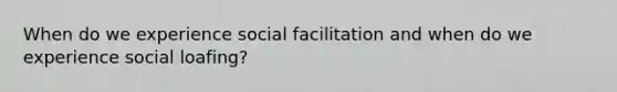 When do we experience social facilitation and when do we experience social loafing?