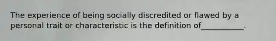 The experience of being socially discredited or flawed by a personal trait or characteristic is the definition of___________.