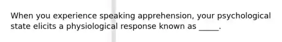 When you experience speaking apprehension, your psychological state elicits a physiological response known as _____.