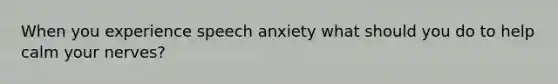 When you experience speech anxiety what should you do to help calm your nerves?