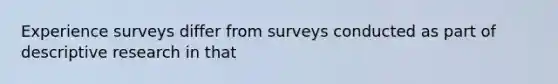 Experience surveys differ from surveys conducted as part of descriptive research in that