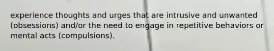 experience thoughts and urges that are intrusive and unwanted (obsessions) and/or the need to engage in repetitive behaviors or mental acts (compulsions).