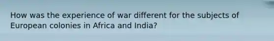 How was the experience of war different for the subjects of European colonies in Africa and India?