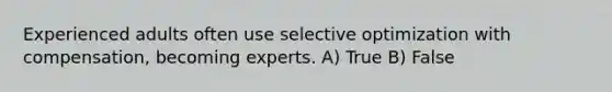 Experienced adults often use selective optimization with compensation, becoming experts. A) True B) False