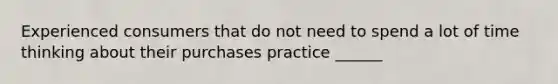 Experienced consumers that do not need to spend a lot of time thinking about their purchases practice ______