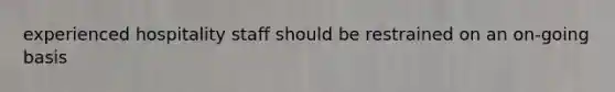 experienced hospitality staff should be restrained on an on-going basis