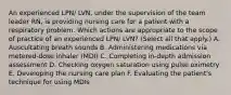 An experienced LPN/ LVN, under the supervision of the team leader RN, is providing nursing care for a patient with a respiratory problem. Which actions are appropriate to the scope of practice of an experienced LPN/ LVN? (Select all that apply.) A. Auscultating breath sounds B. Administering medications via metered-dose inhaler (MDI) C. Completing in-depth admission assessment D. Checking oxygen saturation using pulse oximetry E. Developing the nursing care plan F. Evaluating the patient's technique for using MDIs