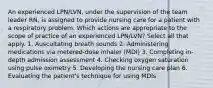 An experienced LPN/LVN, under the supervision of the team leader RN, is assigned to provide nursing care for a patient with a respiratory problem. Which actions are appropriate to the scope of practice of an experienced LPN/LVN? Select all that apply. 1. Auscultating breath sounds 2. Administering medications via metered-dose inhaler (MDI) 3. Completing in-depth admission assessment 4. Checking oxygen saturation using pulse oximetry 5. Developing the nursing care plan 6. Evaluating the patient's technique for using MDIs