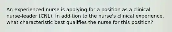 An experienced nurse is applying for a position as a clinical nurse-leader (CNL). In addition to the nurse's clinical experience, what characteristic best qualifies the nurse for this position?