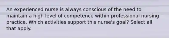 An experienced nurse is always conscious of the need to maintain a high level of competence within professional nursing practice. Which activities support this nurse's goal? Select all that apply.