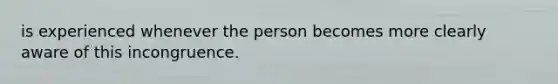 is experienced whenever the person becomes more clearly aware of this incongruence.