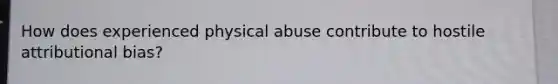 How does experienced physical abuse contribute to hostile attributional bias?