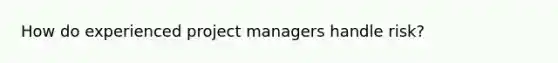 How do experienced project managers handle risk?