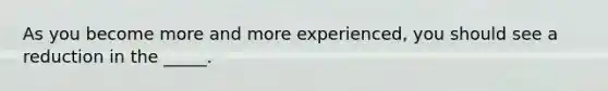 As you become more and more experienced, you should see a reduction in the _____.