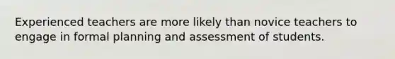 Experienced teachers are more likely than novice teachers to engage in formal planning and assessment of students.