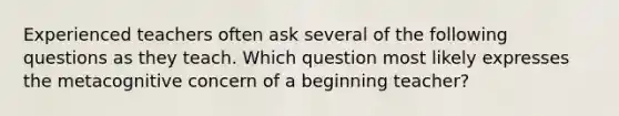 Experienced teachers often ask several of the following questions as they teach. Which question most likely expresses the metacognitive concern of a beginning teacher?