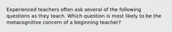 Experienced teachers often ask several of the following questions as they teach. Which question is most likely to be the metacognitive concern of a beginning teacher?