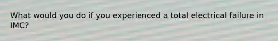 What would you do if you experienced a total electrical failure in IMC?