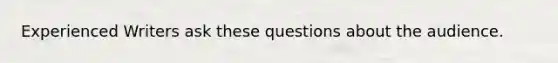 Experienced Writers ask these questions about the audience.