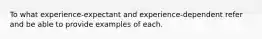 To what experience-expectant and experience-dependent refer and be able to provide examples of each.