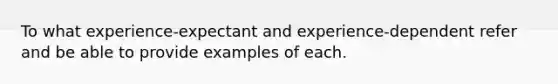 To what experience-expectant and experience-dependent refer and be able to provide examples of each.