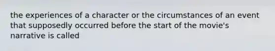 the experiences of a character or the circumstances of an event that supposedly occurred before the start of the movie's narrative is called