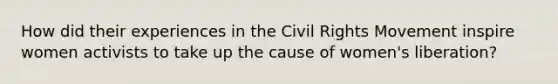 How did their experiences in <a href='https://www.questionai.com/knowledge/kwq766eC44-the-civil-rights-movement' class='anchor-knowledge'>the civil rights movement</a> inspire women activists to take up the cause of women's liberation?