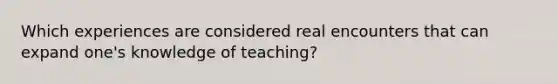 Which experiences are considered real encounters that can expand one's knowledge of teaching?