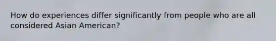 How do experiences differ significantly from people who are all considered Asian American?